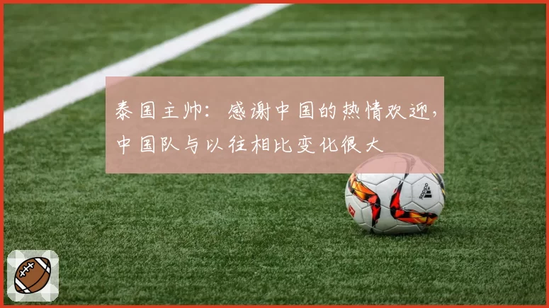 泰国主帅：感谢中国的热情欢迎，中国队与以往相比变化很大