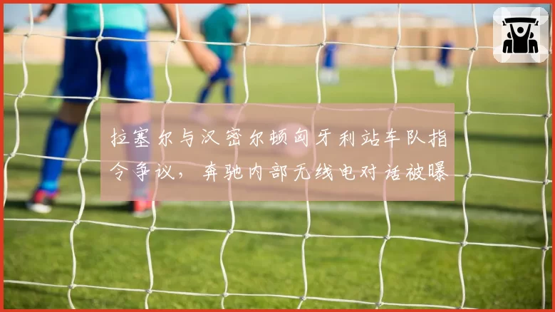 拉塞尔与汉密尔顿匈牙利站车队指令争议，奔驰内部无线电对话被曝光