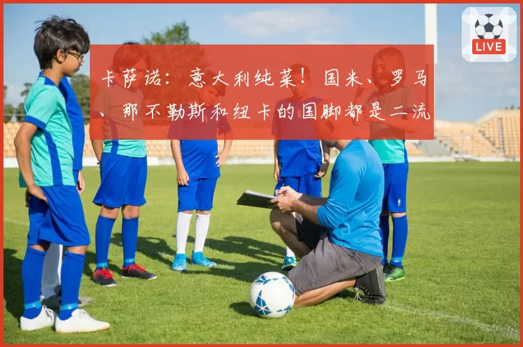 卡萨诺:意大利纯菜!国米、罗马、那不勒斯和纽卡的国脚都是二流