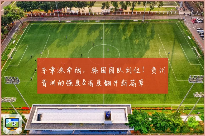 李章洙牵线，韩国团队到位！贵州青训的强度&高度翻开新篇章