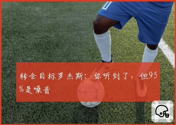 转会目标罗杰斯：你听到了，但95%是噪音