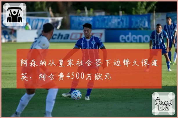 阿森纳从皇家社会签下边锋久保建英，转会费4500万欧元