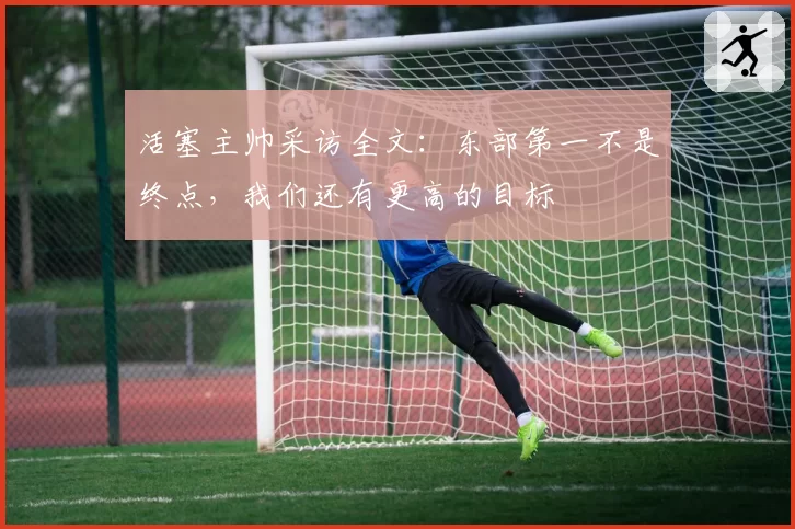 活塞主帅采访全文:东部第一不是终点,我们还有更高的目标