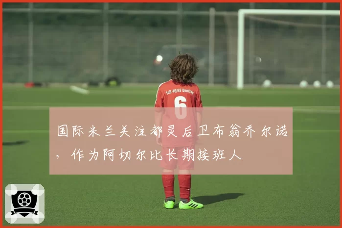 国际米兰关注都灵后卫布翁乔尔诺，作为阿切尔比长期接班人