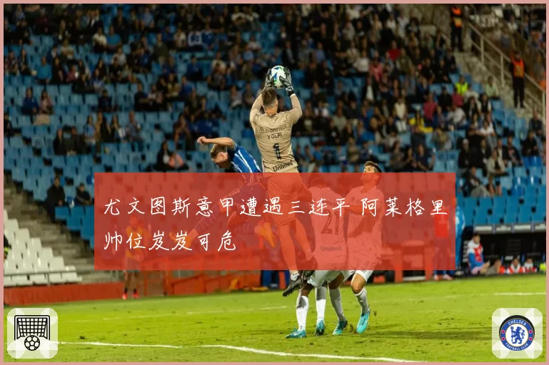 尤文图斯意甲遭遇三连平 阿莱格里帅位岌岌可危