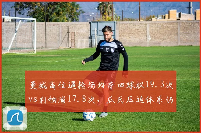 曼城高位逼抢场均夺回球权19.3次vs利物浦17.8次，瓜氏压迫体系仍领先红军半档
