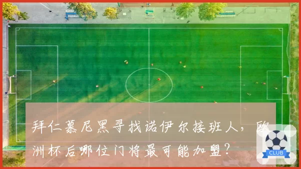 拜仁慕尼黑寻找诺伊尔接班人,欧洲杯后哪位门将最可能加盟?