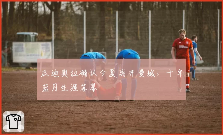 瓜迪奥拉确认今夏离开曼城，十年蓝月生涯落幕