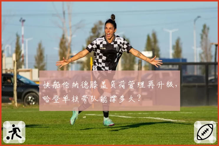 快船伦纳德膝盖负荷管理再升级，哈登单核带队能撑多久？