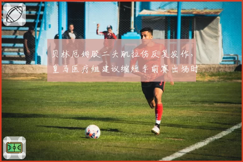 贝林厄姆股二头肌拉伤反复发作，皇马医疗组建议缩短季前赛出场时间