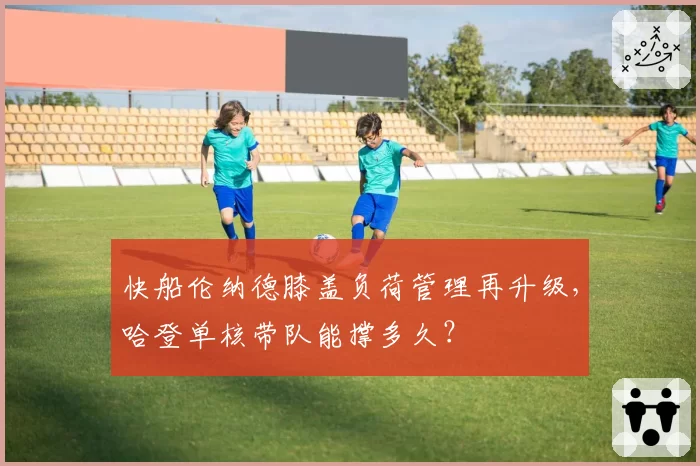 快船伦纳德膝盖负荷管理再升级，哈登单核带队能撑多久？