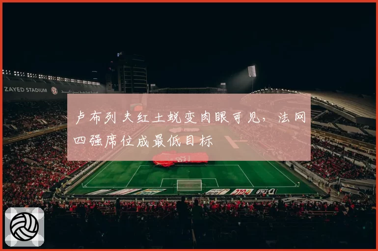 卢布列夫红土蜕变肉眼可见，法网四强席位成最低目标
