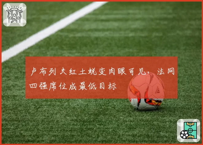 卢布列夫红土蜕变肉眼可见，法网四强席位成最低目标