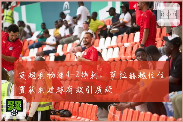 英超利物浦4-2热刺，萨拉赫越位位置获利进球有效引质疑