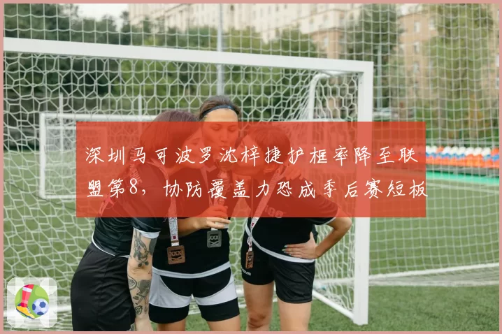 深圳马可波罗沈梓捷护框率降至联盟第8，协防覆盖力恐成季后赛短板