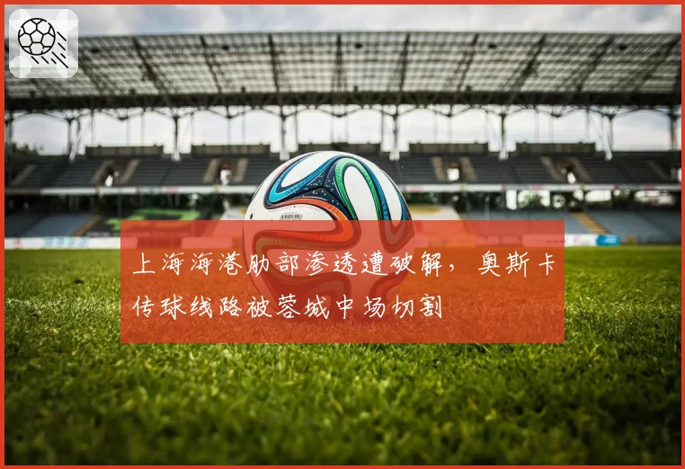 上海海港肋部渗透遭破解，奥斯卡传球线路被蓉城中场切割