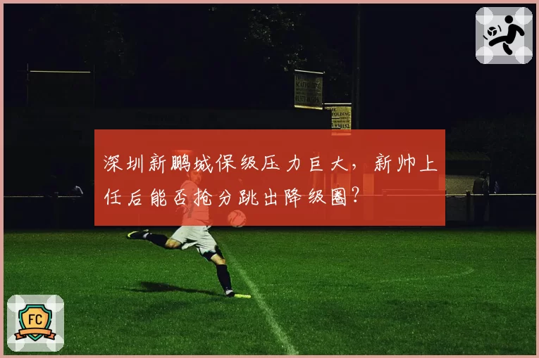深圳新鹏城保级压力巨大，新帅上任后能否抢分跳出降级圈？