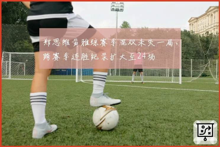 郑思维黄雅琼赛季混双未失一局，跨赛季连胜纪录扩大至24场