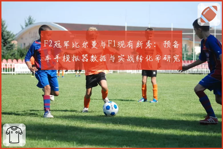 F2冠军比尔曼与F1现有新秀:预备车手模拟器数据与实战转化率研究