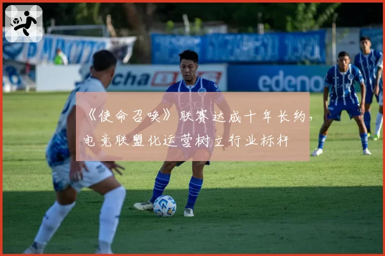 《使命召唤》联赛达成十年长约，电竞联盟化运营树立行业标杆