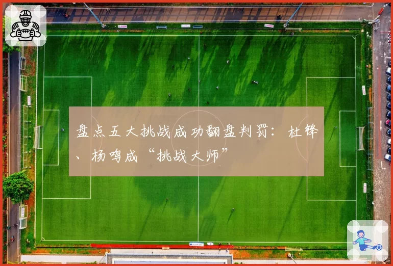 盘点五大挑战成功翻盘判罚：杜锋、杨鸣成“挑战大师”