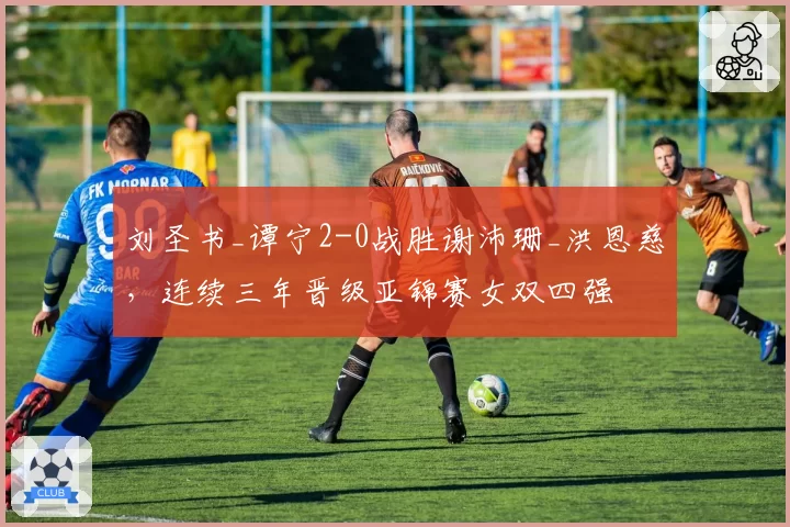 刘圣书_谭宁2-0战胜谢沛珊_洪恩慈,连续三年晋级亚锦赛女双四强