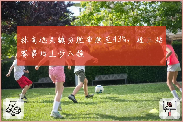 林高远关键分胜率跌至43%，近三站赛事均止步八强
