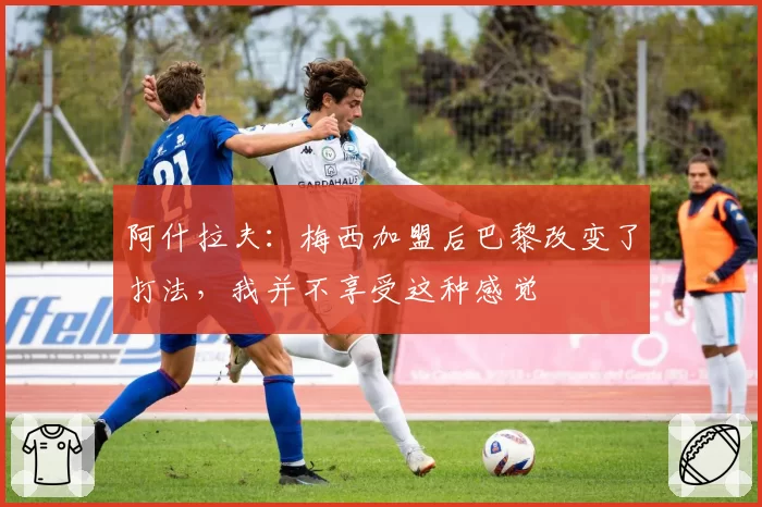 阿什拉夫:梅西加盟后巴黎改变了打法,我并不享受这种感觉