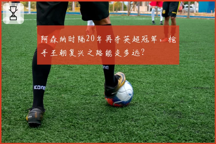 阿森纳时隔20年再夺英超冠军，枪手王朝复兴之路能走多远？