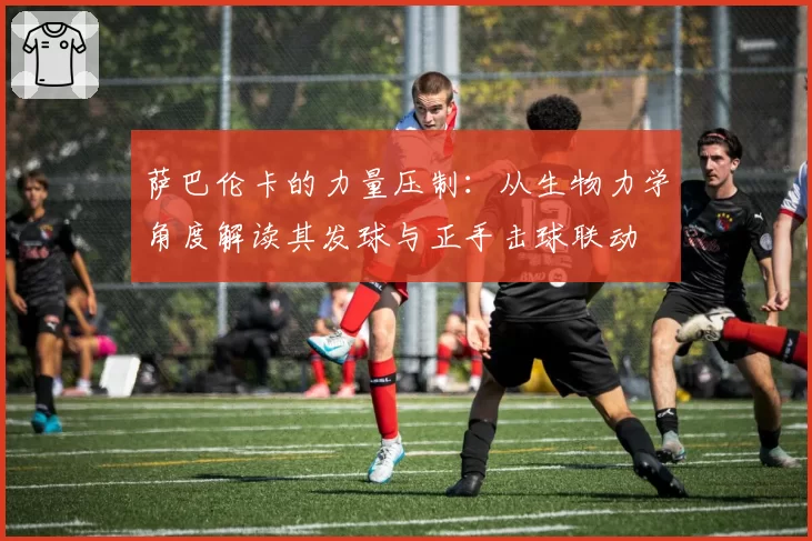 萨巴伦卡的力量压制:从生物力学角度解读其发球与正手击球联动