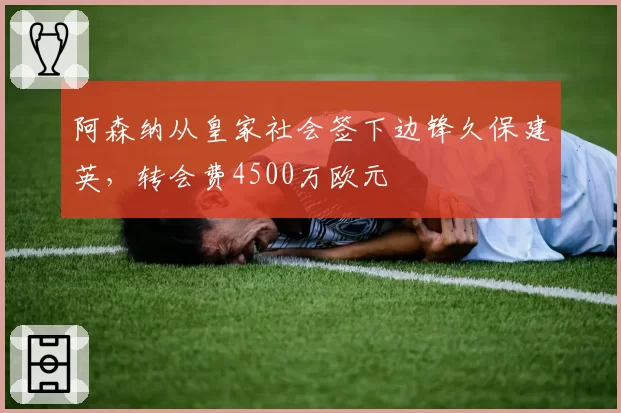 阿森纳从皇家社会签下边锋久保建英，转会费4500万欧元