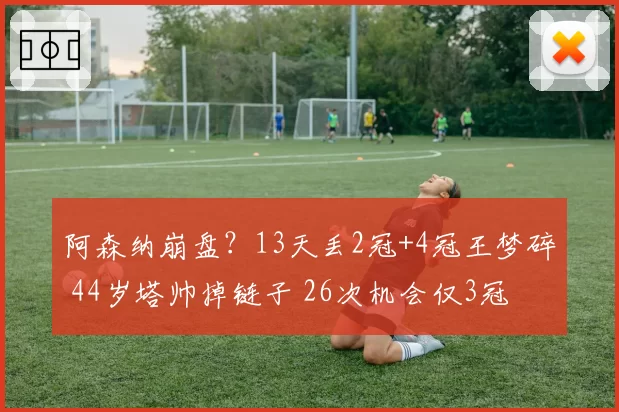 阿森纳崩盘?13天丢2冠+4冠王梦碎 44岁塔帅掉链子 26次机会仅3冠