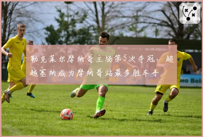 勒克莱尔摩纳哥主场第5次夺冠，超越塞纳成为摩纳哥站最多胜车手