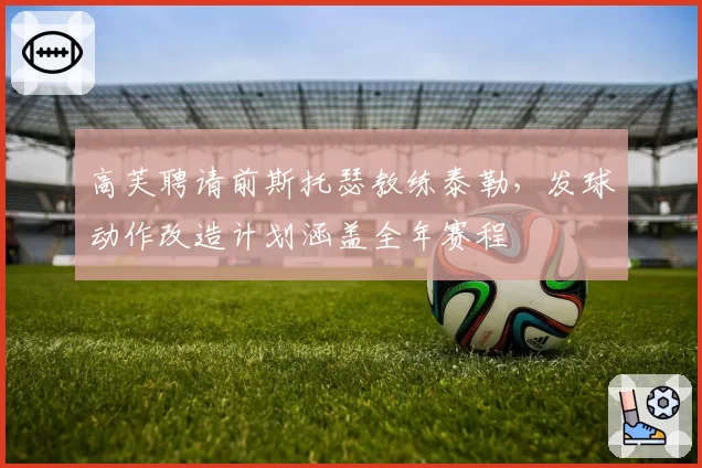 高芙聘请前斯托瑟教练泰勒，发球动作改造计划涵盖全年赛程