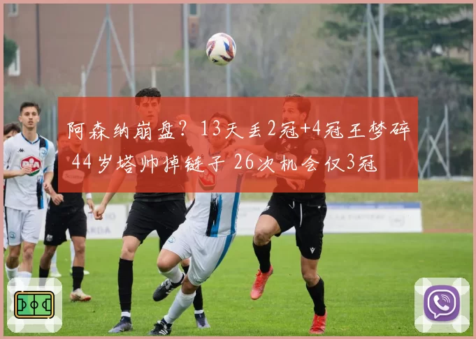 阿森纳崩盘?13天丢2冠+4冠王梦碎 44岁塔帅掉链子 26次机会仅3冠