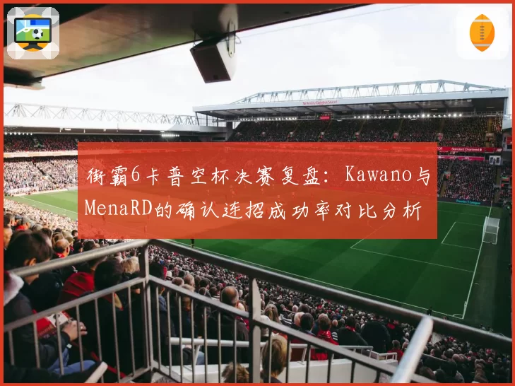 街霸6卡普空杯决赛复盘：Kawano与MenaRD的确认连招成功率对比分析