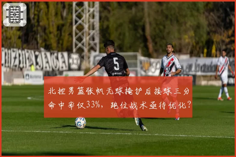 北控男篮张帆无球掩护后接球三分命中率仅33%，跑位战术亟待优化？