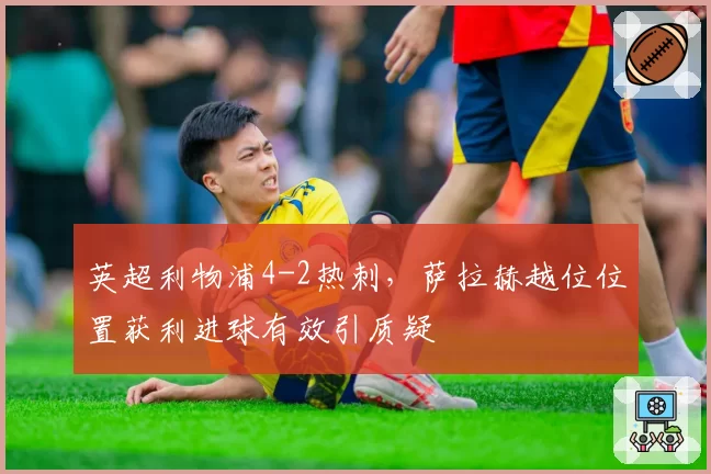 英超利物浦4-2热刺，萨拉赫越位位置获利进球有效引质疑