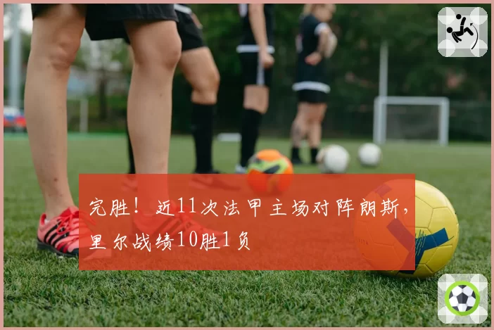 完胜!近11次法甲主场对阵朗斯,里尔战绩10胜1负