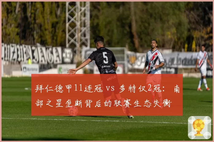 拜仁德甲11连冠 vs 多特仅2冠：南部之星垄断背后的联赛生态失衡