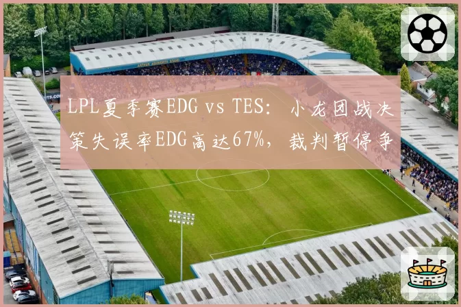 LPL夏季赛EDG vs TES：小龙团战决策失误率EDG高达67%，裁判暂停争议判罚引热议