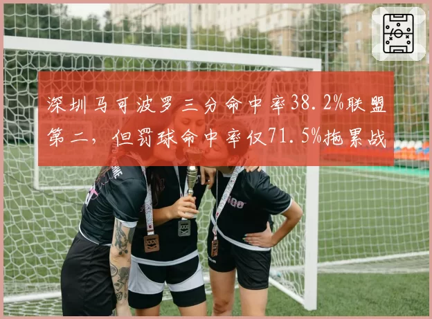 深圳马可波罗三分命中率38.2%联盟第二，但罚球命中率仅71.5%拖累战绩