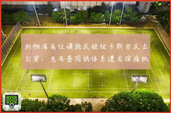 利物浦高位逼抢反被纽卡斯尔反击打穿，克洛普固执体系遭名宿痛批