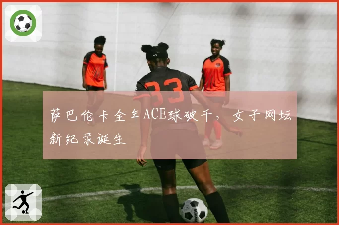 萨巴伦卡全年ACE球破千,女子网坛新纪录诞生