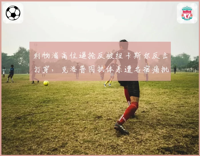 利物浦高位逼抢反被纽卡斯尔反击打穿，克洛普固执体系遭名宿痛批