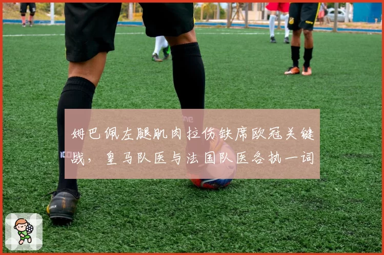 姆巴佩左腿肌肉拉伤缺席欧冠关键战，皇马队医与法国队医各执一词