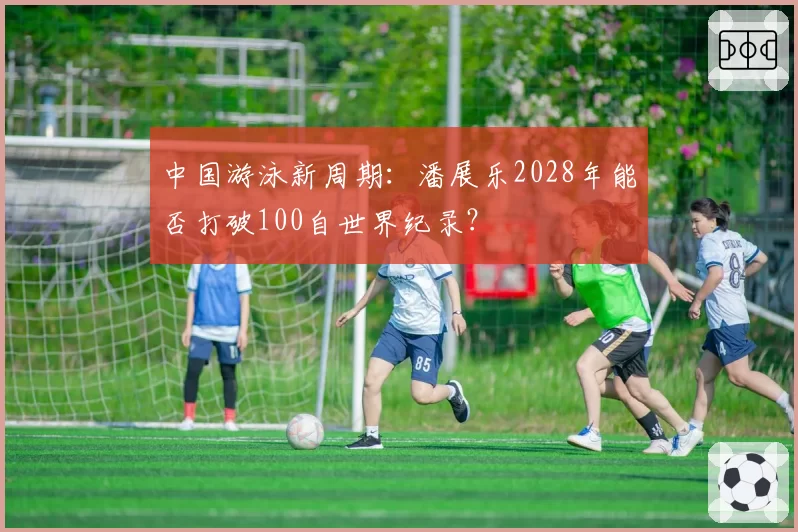 中国游泳新周期：潘展乐2028年能否打破100自世界纪录？