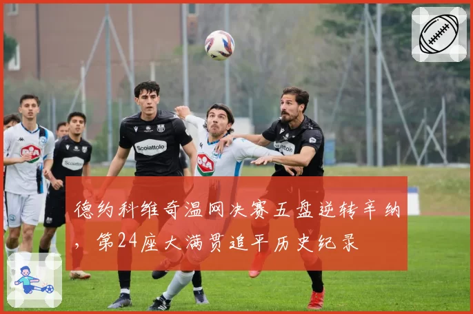德约科维奇温网决赛五盘逆转辛纳，第24座大满贯追平历史纪录