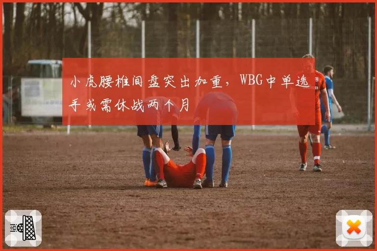 小虎腰椎间盘突出加重，WBG中单选手或需休战两个月