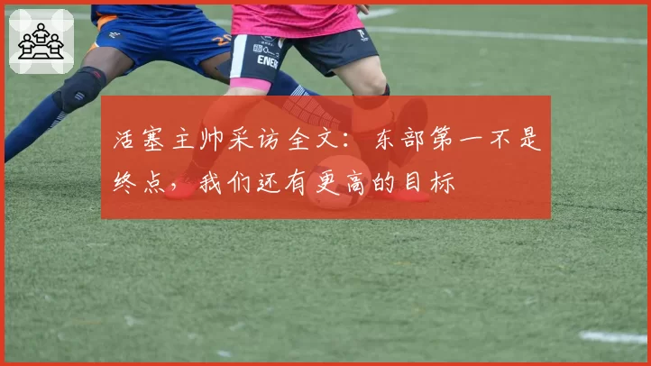 活塞主帅采访全文:东部第一不是终点,我们还有更高的目标